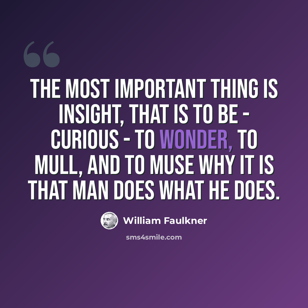 “The most important thing is insight, that is to be - curious - to wonder, to mull, and to muse why it is that man does what he does.” quote by William Faulkner