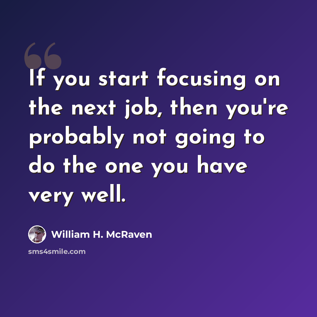 “If you start focusing on the next job, then you're probably not going to do the one you have very well.” quote by William H. McRaven