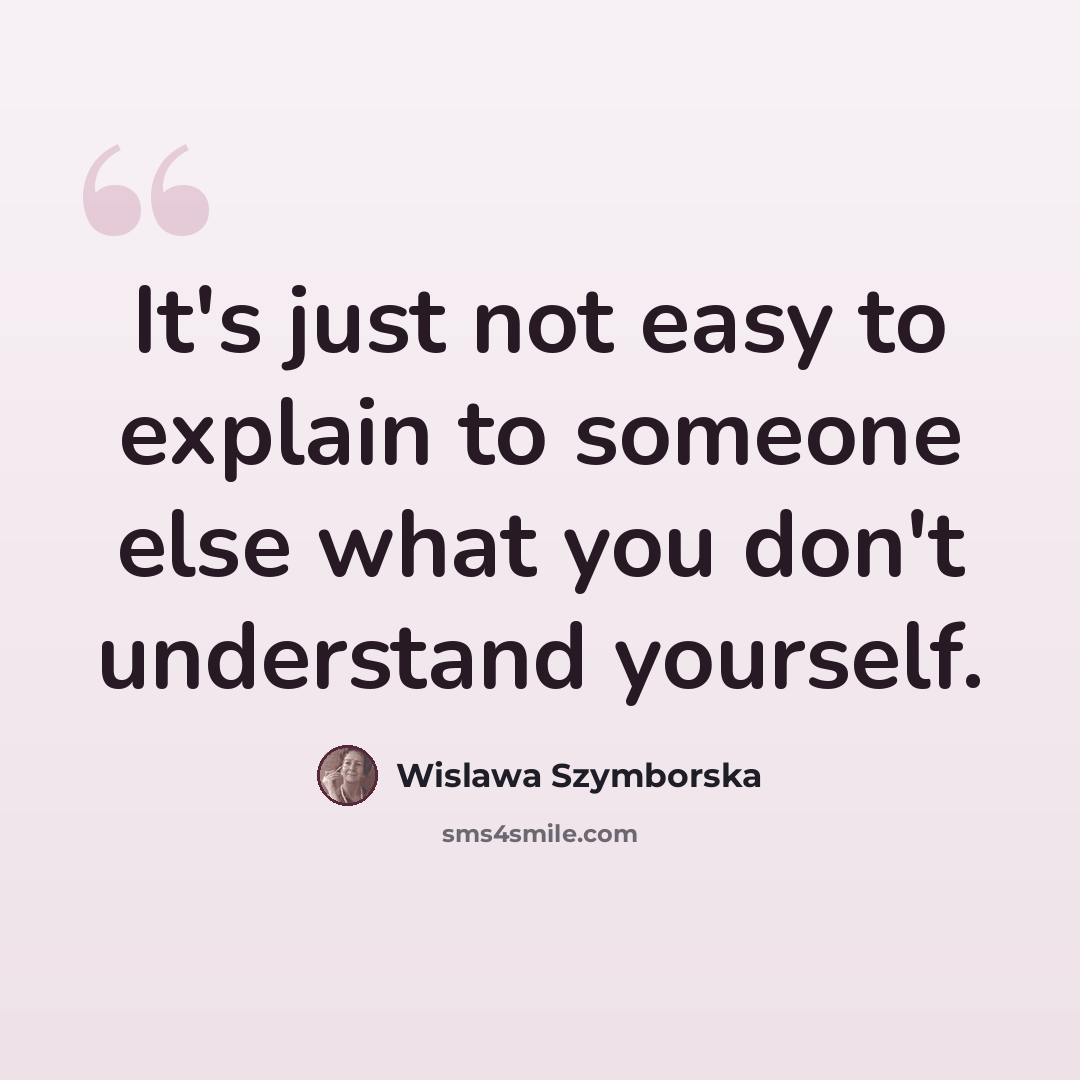 “It's just not easy to explain to someone else what you don't understand yourself.” quote by Wislawa Szymborska