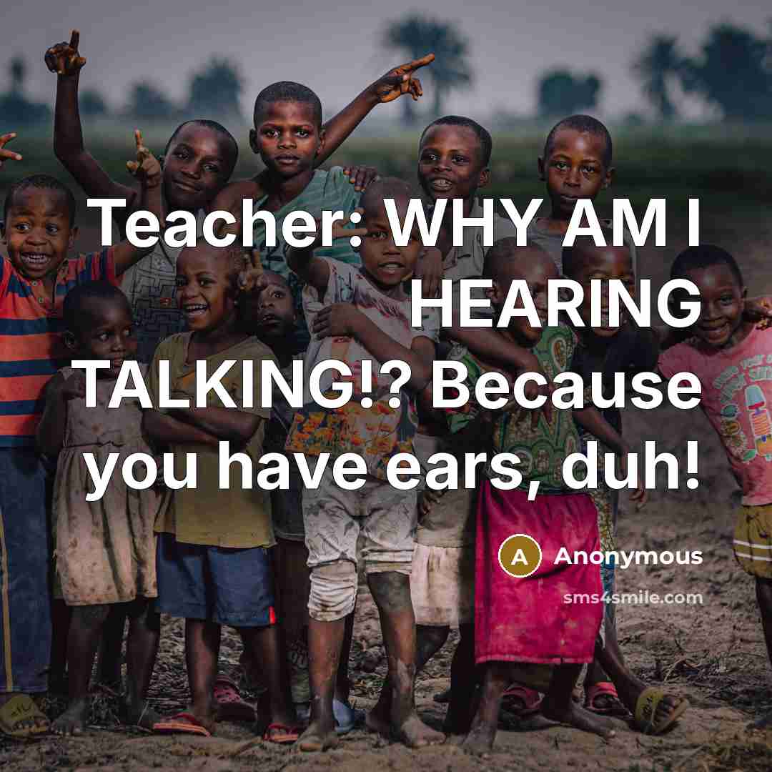 “Teacher: WHY AM I HEARING TALKING!? Because you have ears, duh!” quote by Anonymous