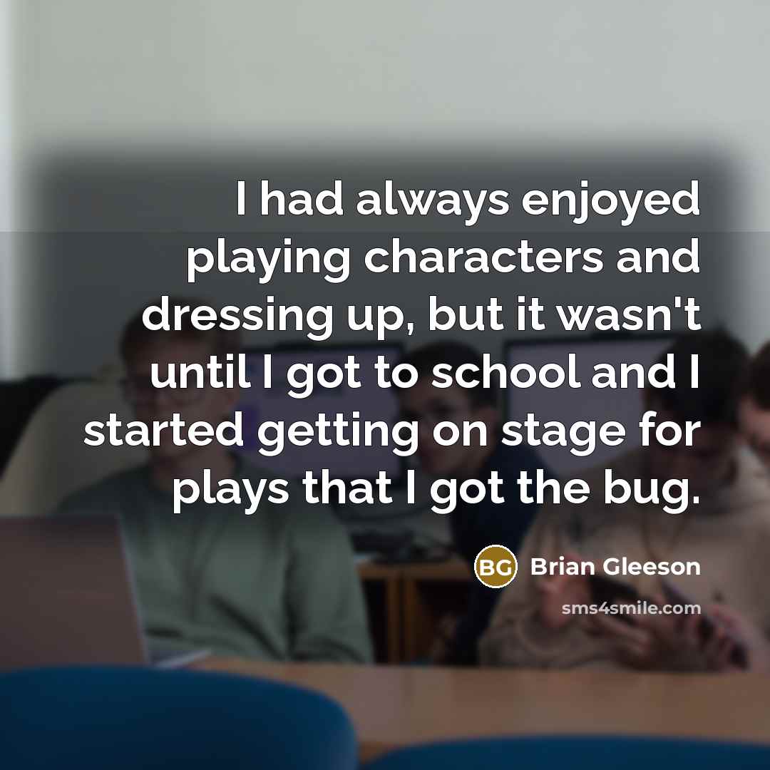 “I had always enjoyed playing characters and dressing up, but it wasn't until I got to school and I started getting on stage for plays that I got the bug.” quote by Brian Gleeson