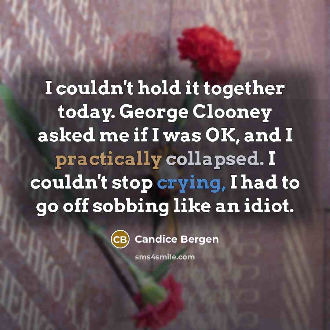 “I couldn't hold it together today. George Clooney asked me if I was OK, and I practically collapsed. I couldn't stop crying, I had to go off sobbing like an idiot.” quote by Candice Bergen