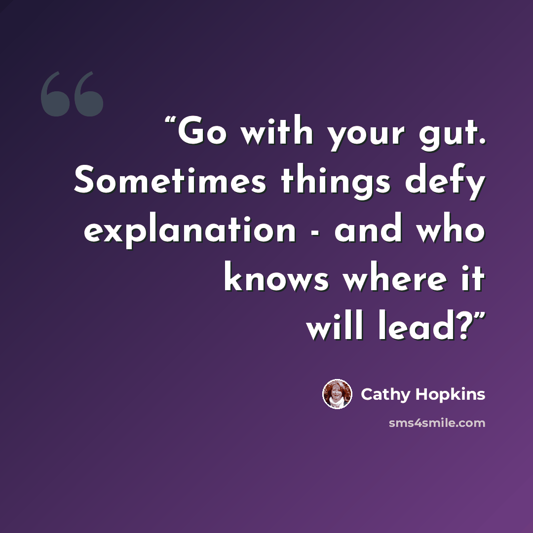 “Go with your gut. Sometimes things defy explanation - and who knows where it will lead?” quote by Cathy Hopkins