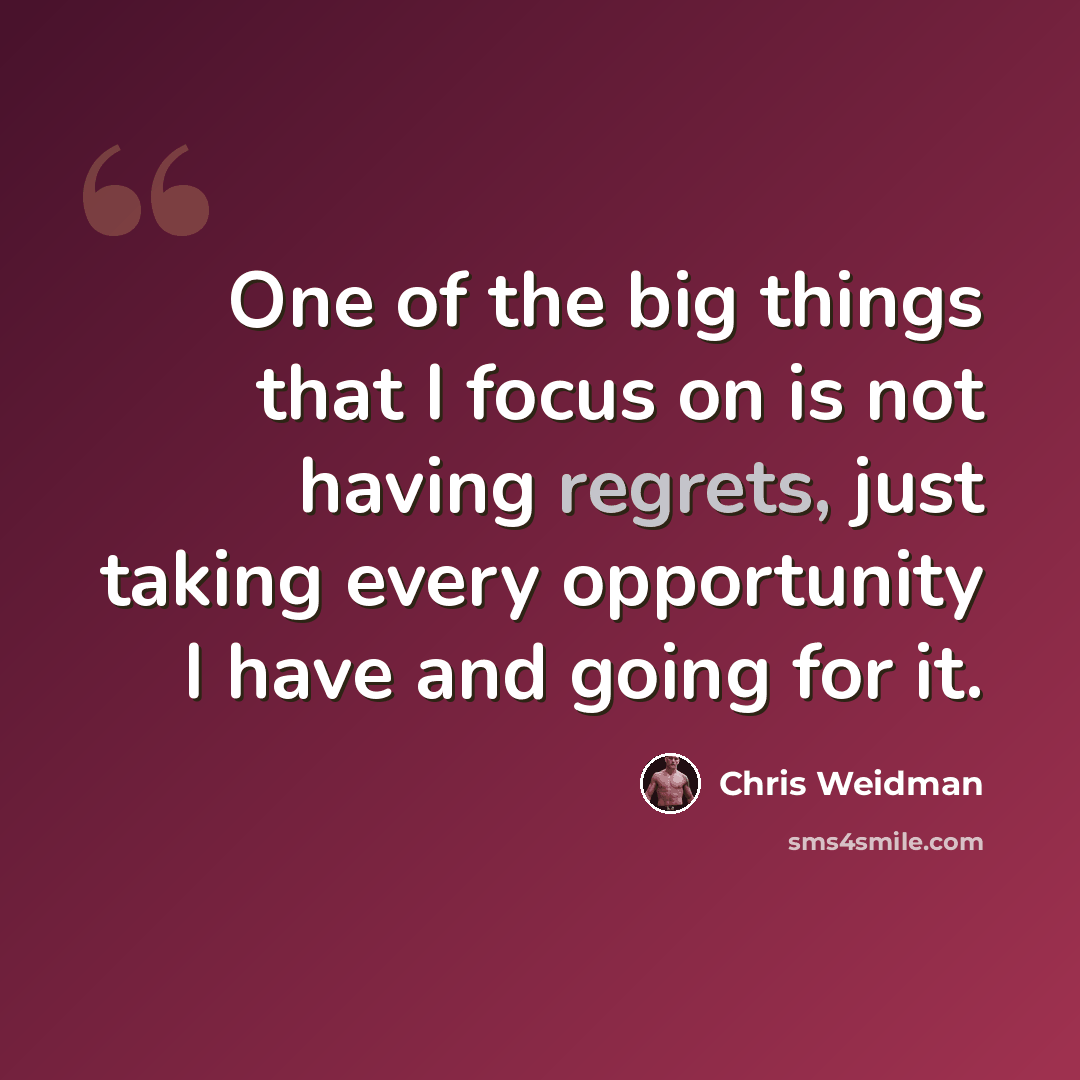“One of the big things that I focus on is not having regrets, just taking every opportunity I have and going for it.” quote by Chris Weidman