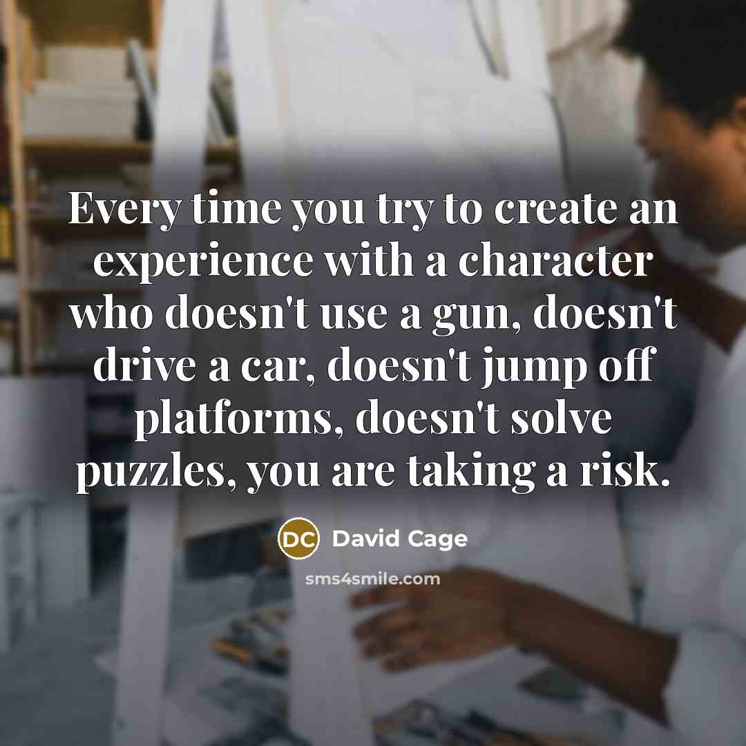 “Every time you try to create an experience with a character who doesn't use a gun, doesn't drive a car, doesn't jump off platforms, doesn't solve puzzles, you are taking a risk.” quote by David Cage