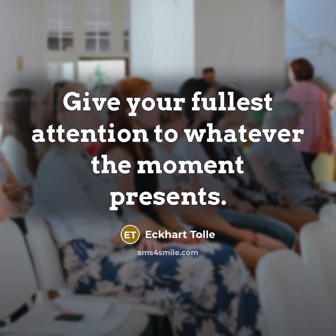 “Give your fullest attention to whatever the moment presents.” quote by Eckhart Tolle