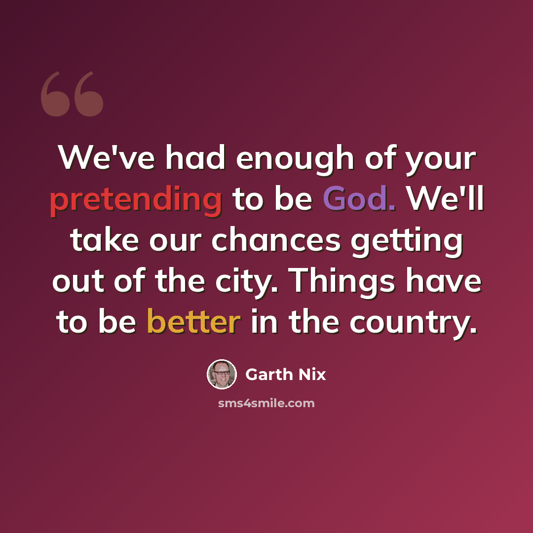 “We've had enough of your pretending to be God. We'll take our chances getting out of the city. Things have to be better in the country.” quote by Garth Nix