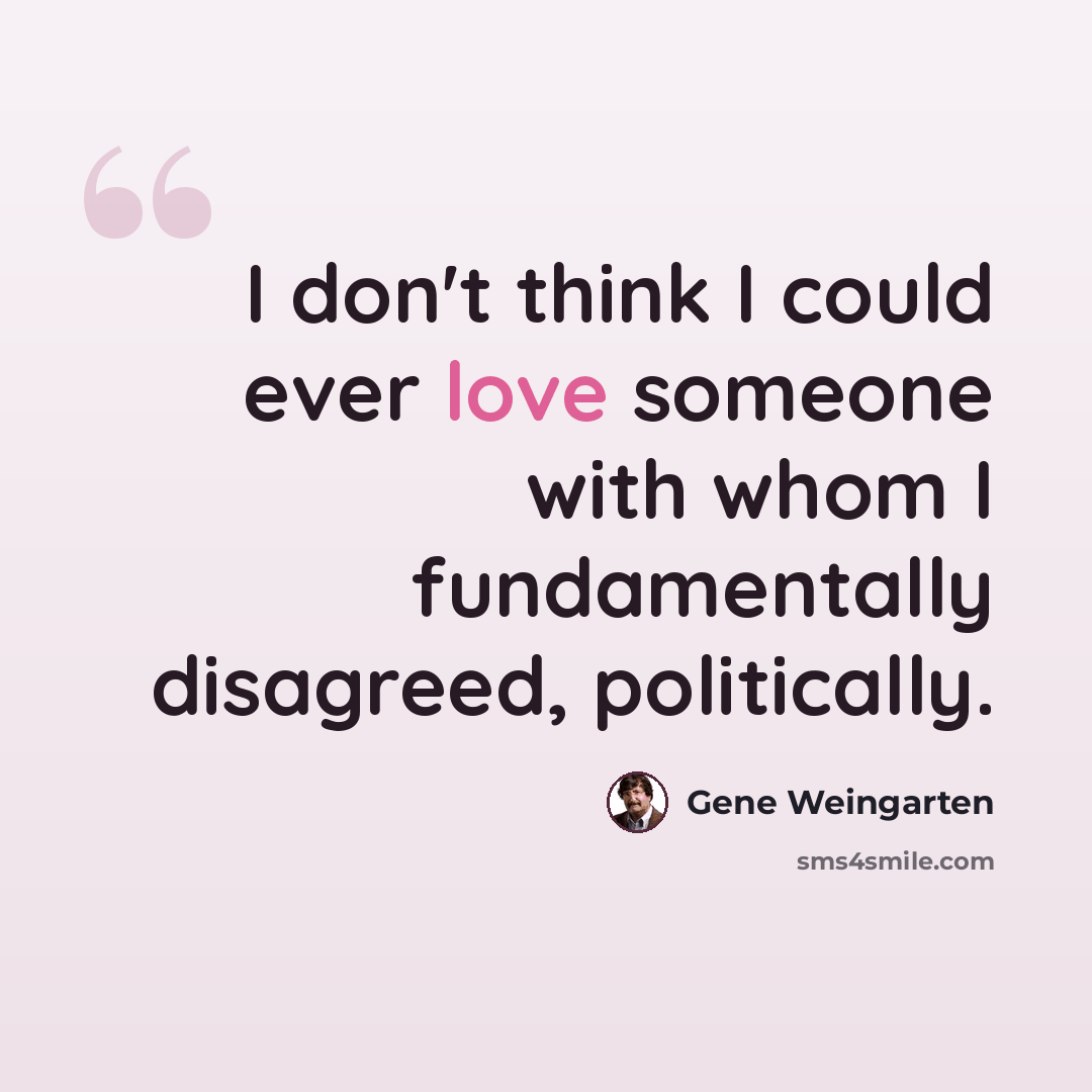 “I don't think I could ever love someone with whom I fundamentally disagreed, politically.” quote by Gene Weingarten