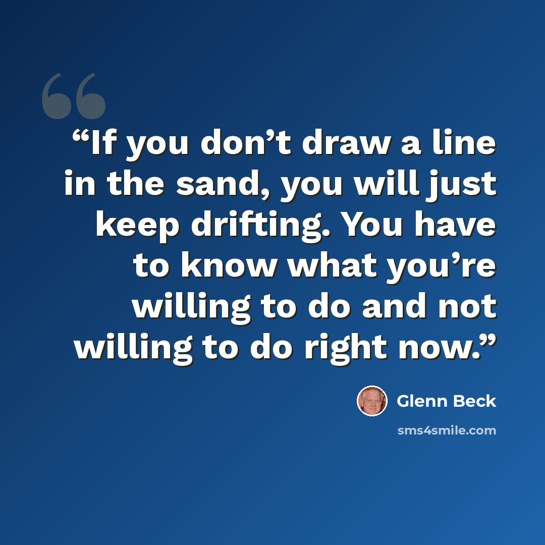 “If you don’t draw a line in the sand, you will just keep drifting. You have to know what you’re willing to do and not willing to do right now.” quote by Glenn Beck