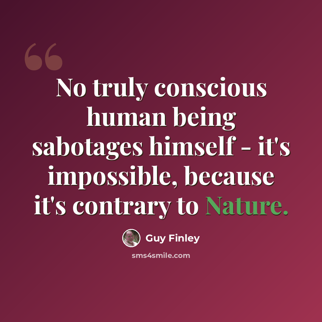 “No truly conscious human being sabotages himself - it's impossible, because it's contrary to Nature.” quote by Guy Finley