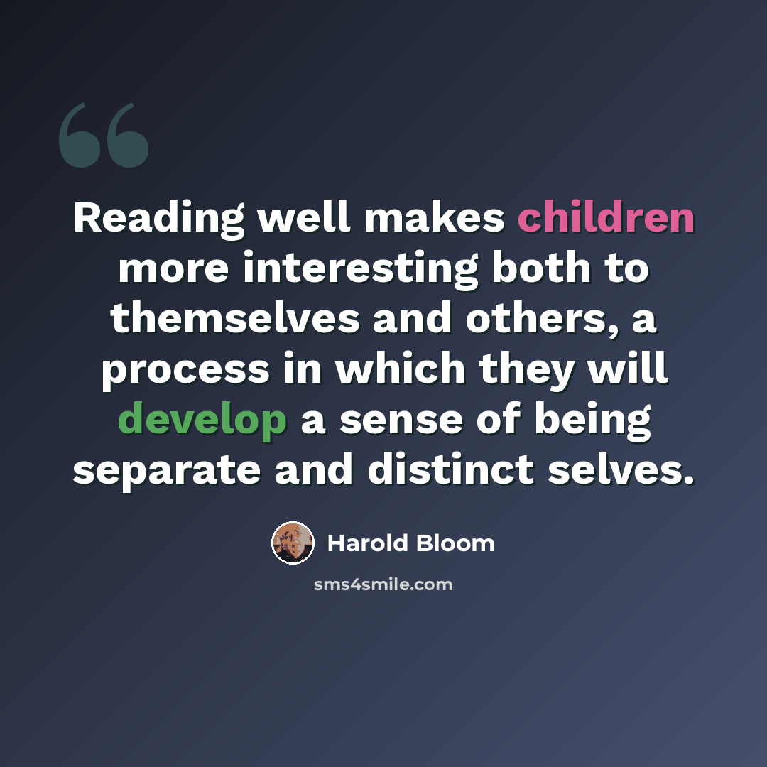 “Reading well makes children more interesting both to themselves and others, a process in which they will develop a sense of being separate and distinct selves.” quote by Harold Bloom