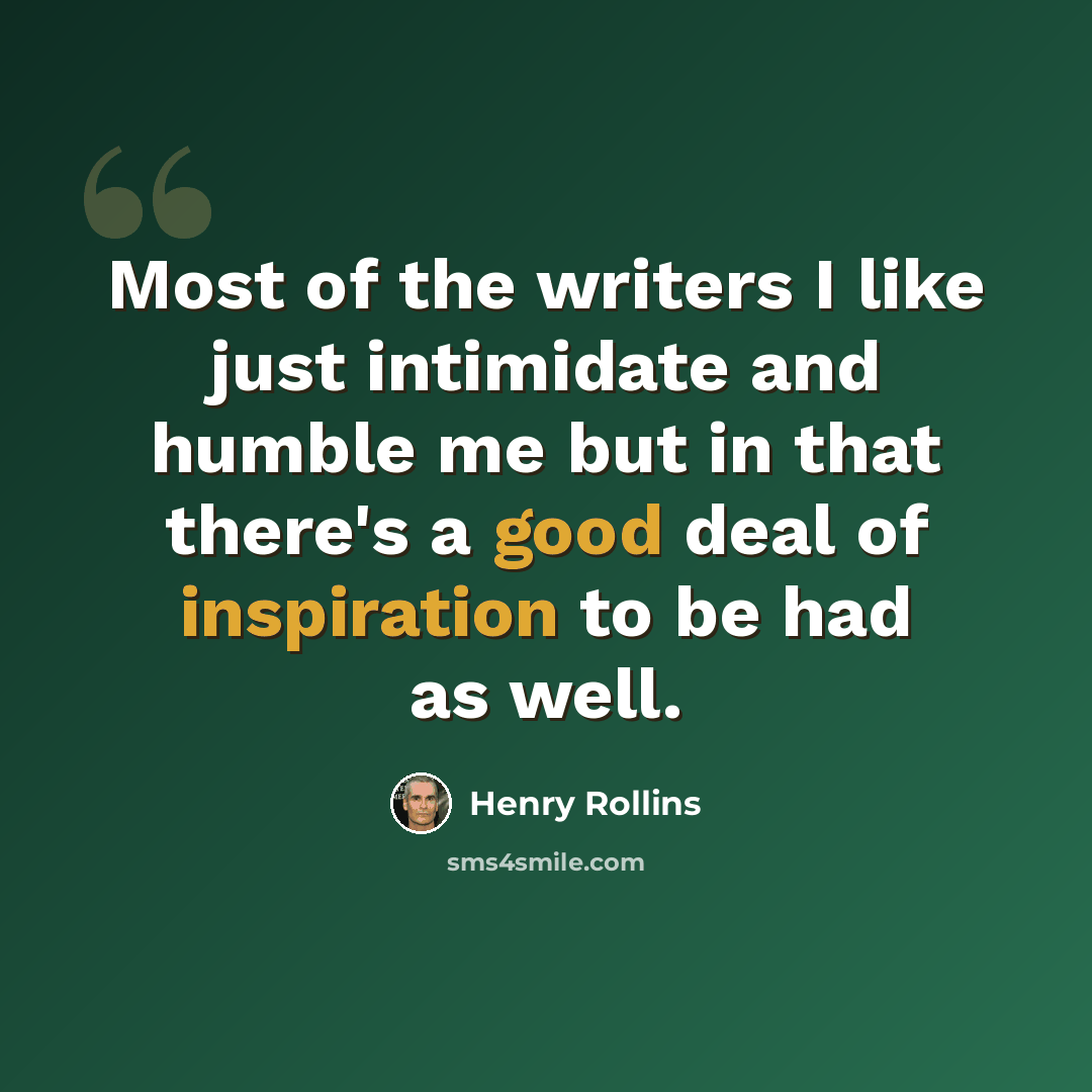 “Most of the writers I like just intimidate and humble me but in that there's a good deal of inspiration to be had as well.” quote by Henry Rollins