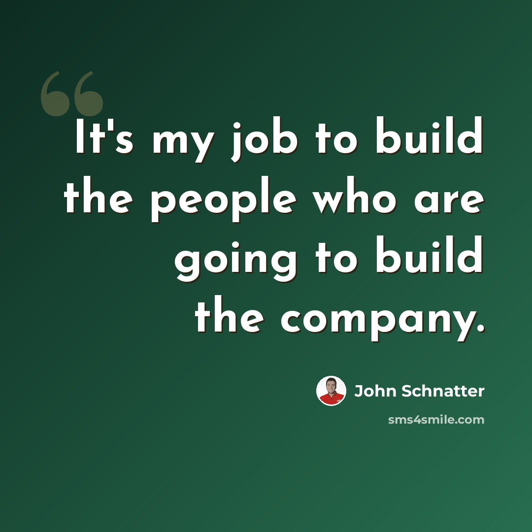 “It's my job to build the people who are going to build the company.” quote by John Schnatter