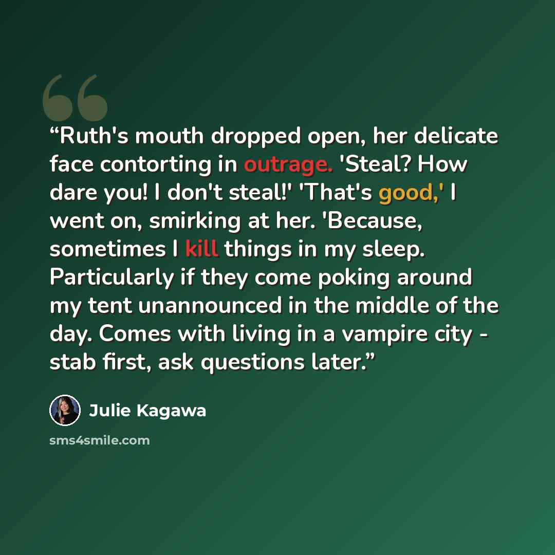 “Ruth's mouth dropped open, her delicate face contorting in outrage. 'Steal? How dare you! I don't steal!' 'That's good,' I went on, smirking at her. 'Because, sometimes I kill things in my sleep. Particularly if they come poking around my tent unannounced in the middle of the day. Comes with…” quote by Julie Kagawa