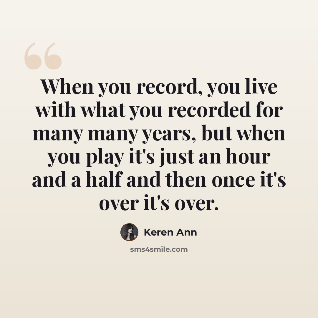 “When you record, you live with what you recorded for many many years, but when you play it's just an hour and a half and then once it's over it's over.” quote by Keren Ann