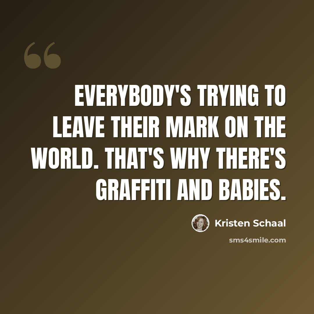 “Everybody's trying to leave their mark on the world. That's why there's graffiti and babies.” quote by Kristen Schaal