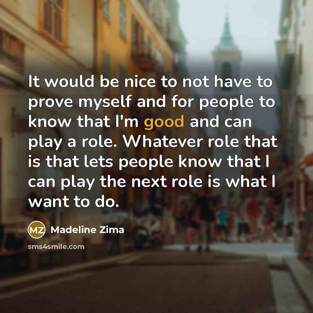 “It would be nice to not have to prove myself and for people to know that I'm good and can play a role. Whatever role that is that lets people know that I can play the next role is what I want to do.” quote by Madeline Zima