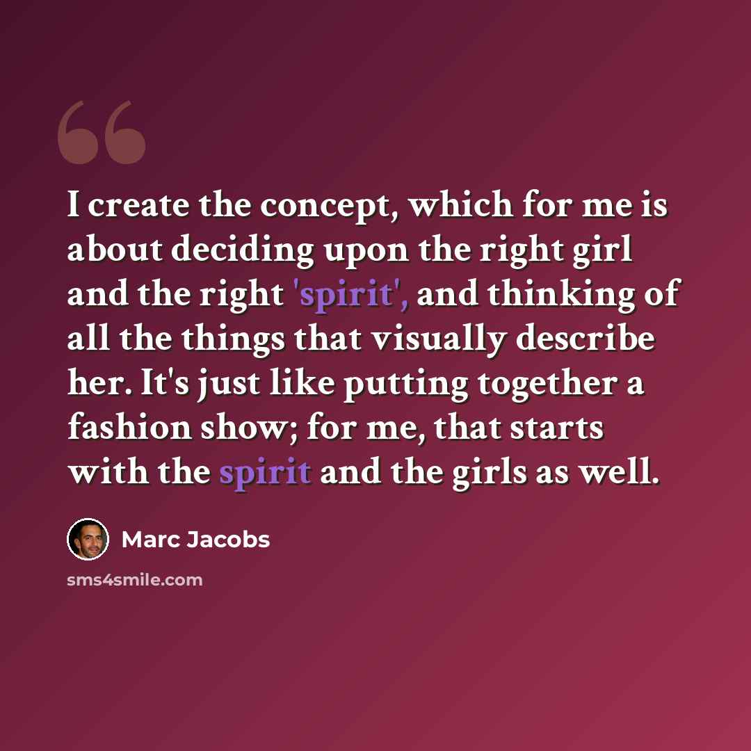 “I create the concept, which for me is about deciding upon the right girl and the right 'spirit', and thinking of all the things that visually describe her. It's just like putting together a fashion show; for me, that starts with the spirit and the girls as well.” quote by Marc Jacobs