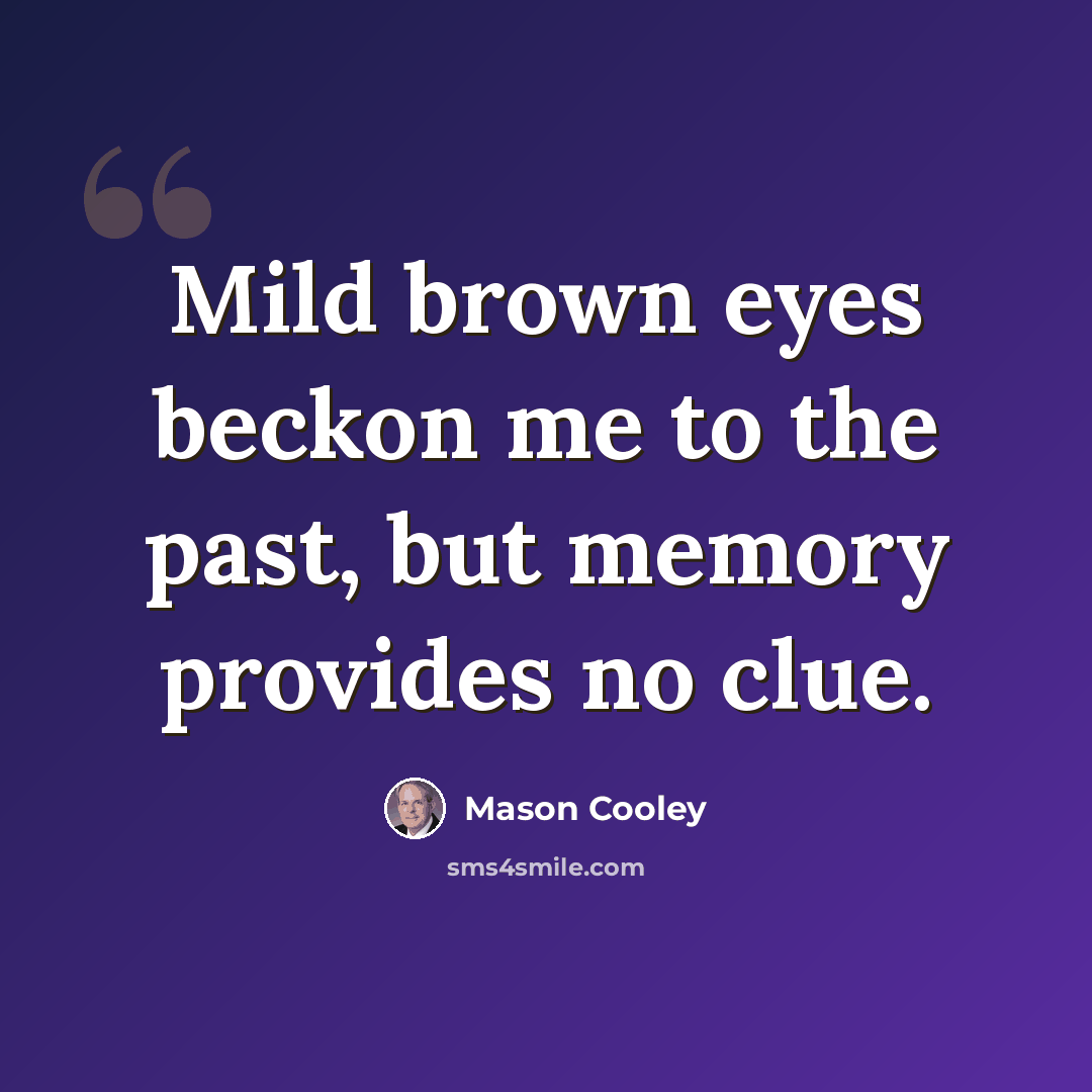 “Mild brown eyes beckon me to the past, but memory provides no clue.” quote by Mason Cooley