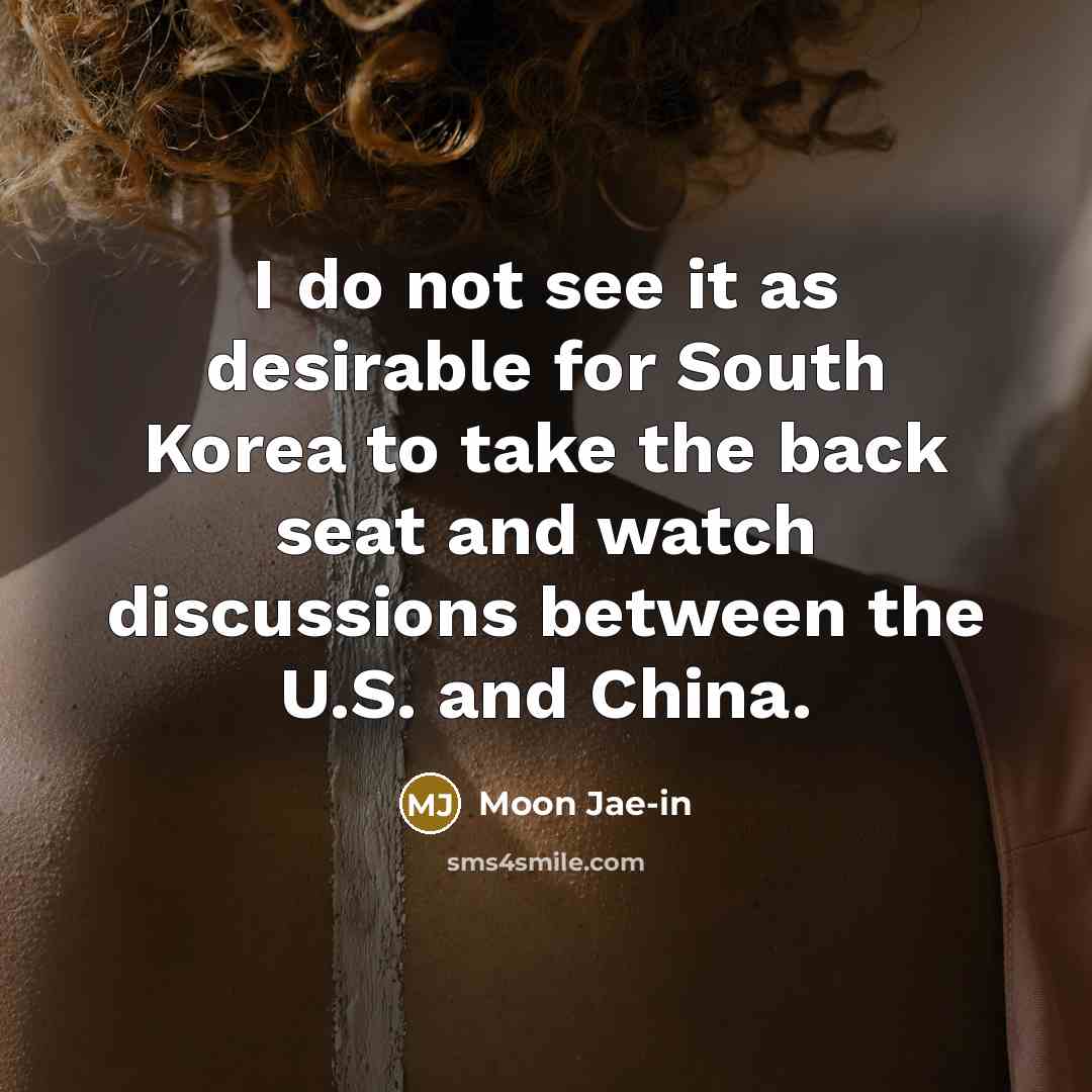 “I do not see it as desirable for South Korea to take the back seat and watch discussions between the U.S. and China.” quote by Moon Jae-in