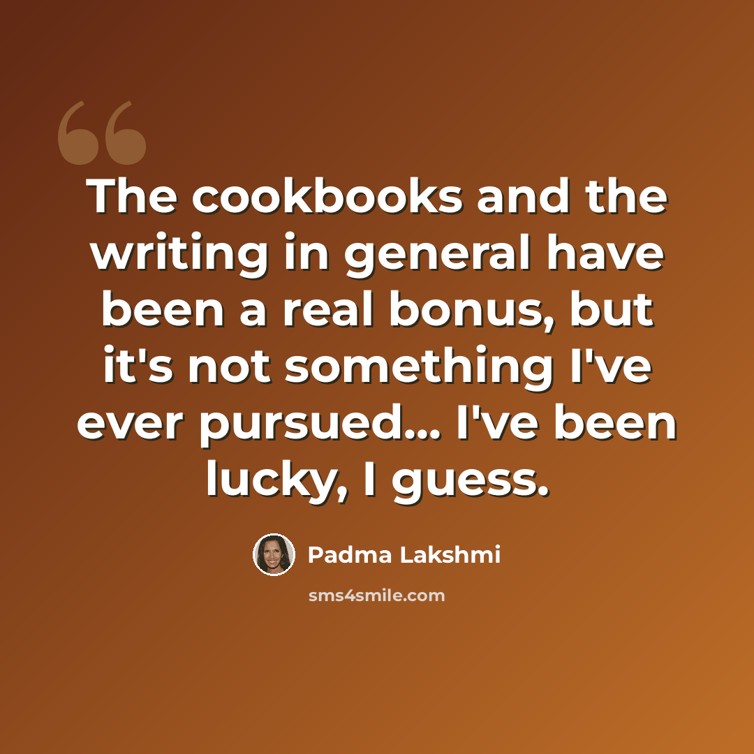 “The cookbooks and the writing in general have been a real bonus, but it's not something I've ever pursued... I've been lucky, I guess.” quote by Padma Lakshmi
