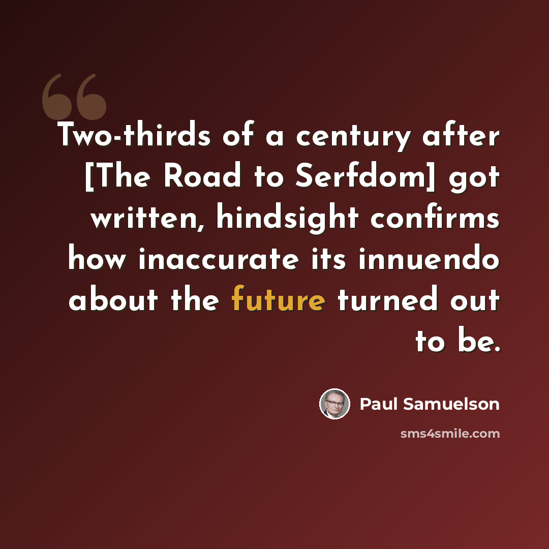 “Two-thirds of a century after [The Road to Serfdom] got written, hindsight confirms how inaccurate its innuendo about the future turned out to be.” quote by Paul Samuelson