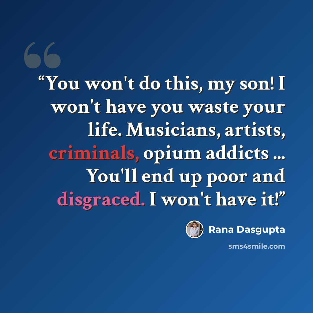 “You won't do this, my son! I won't have you waste your life. Musicians, artists, criminals, opium addicts ... You'll end up poor and disgraced. I won't have it!” quote by Rana Dasgupta