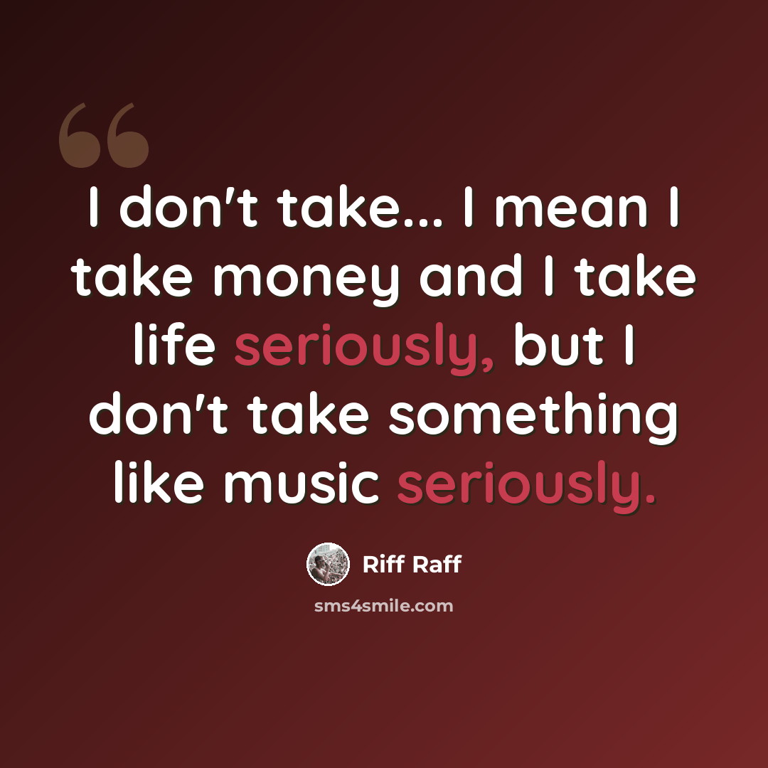 “I don't take... I mean I take money and I take life seriously, but I don't take something like music seriously.” quote by Riff Raff