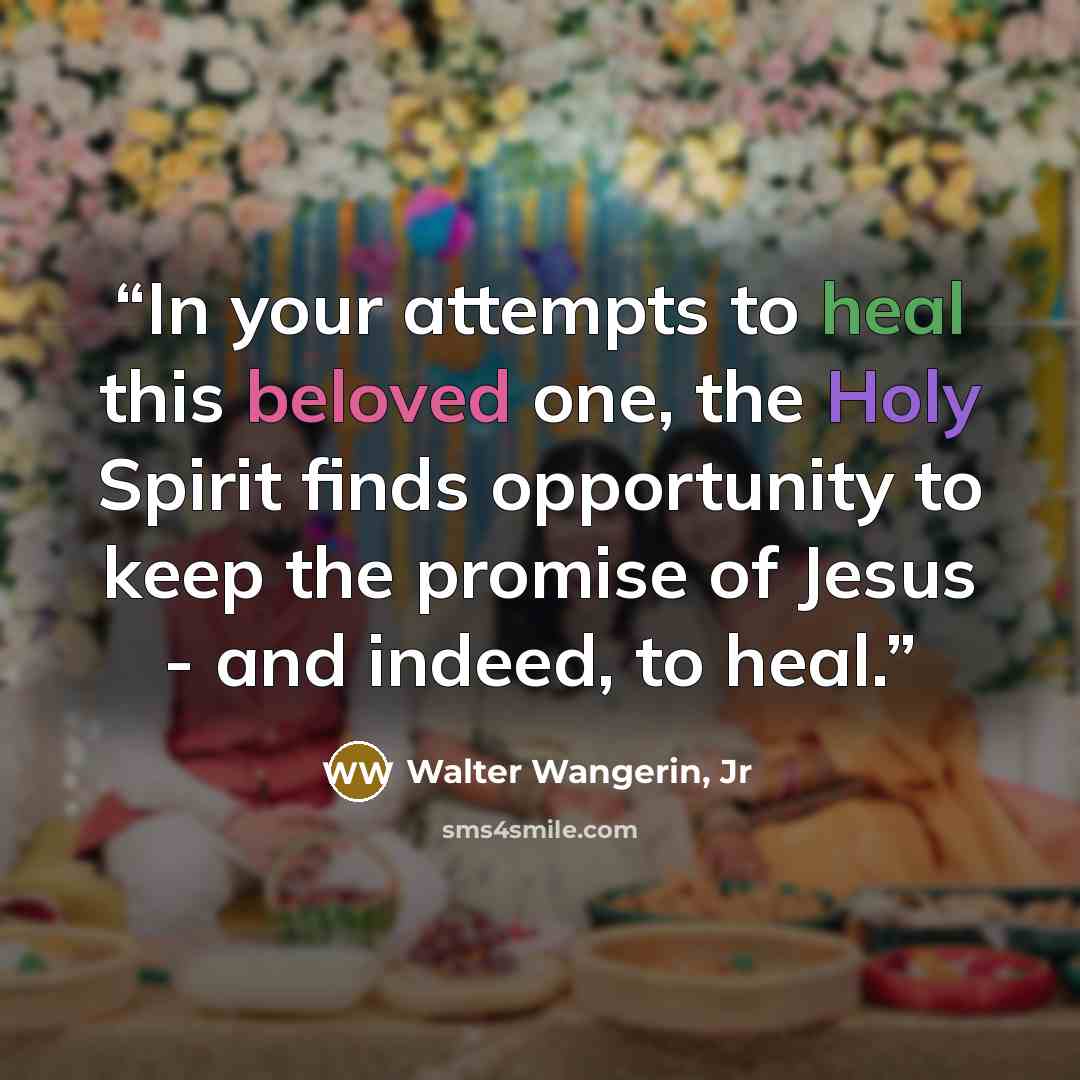 “In your attempts to heal this beloved one, the Holy Spirit finds opportunity to keep the promise of Jesus - and indeed, to heal.” quote by Walter Wangerin, Jr