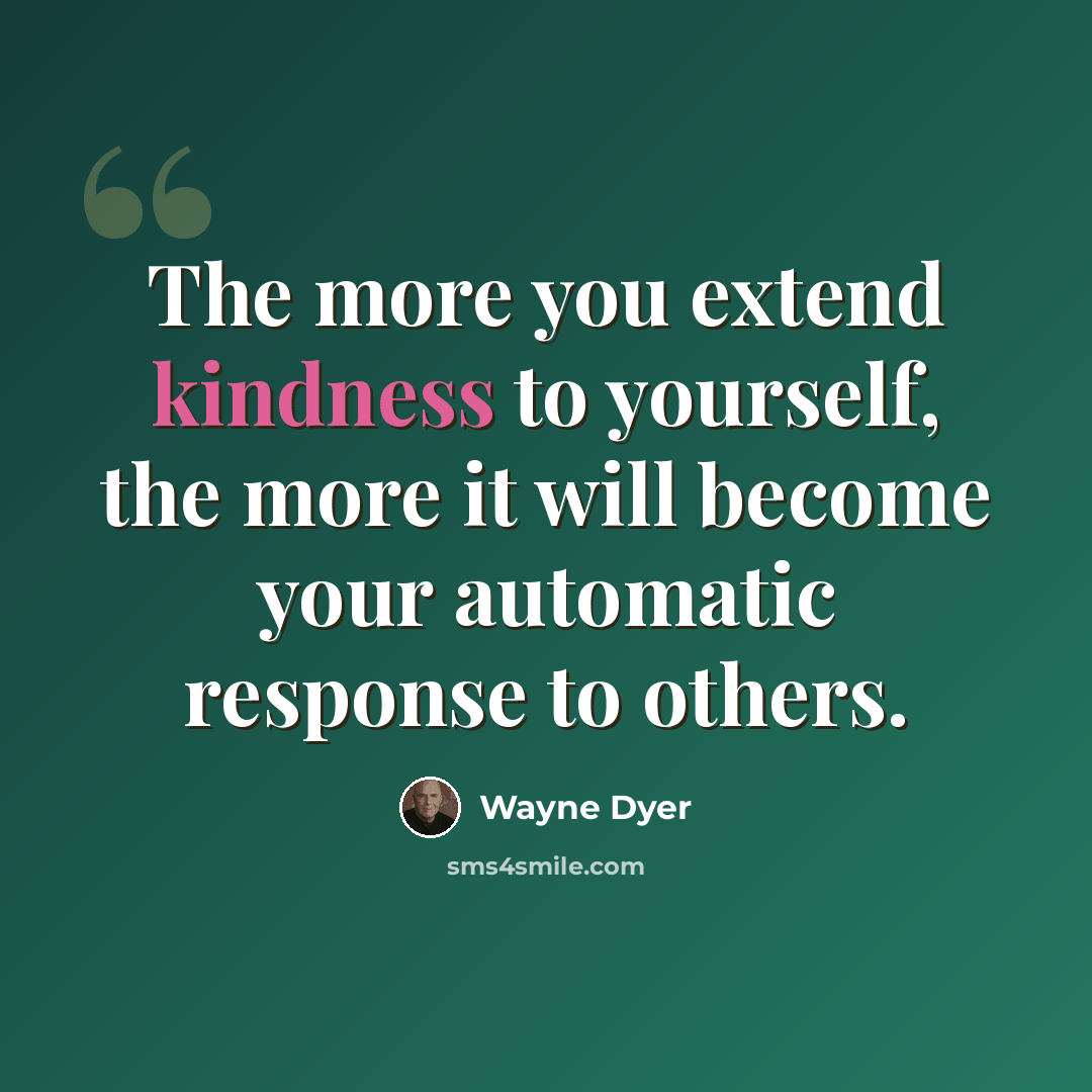 “The more you extend kindness to yourself, the more it will become your automatic response to others.” quote by Wayne Dyer