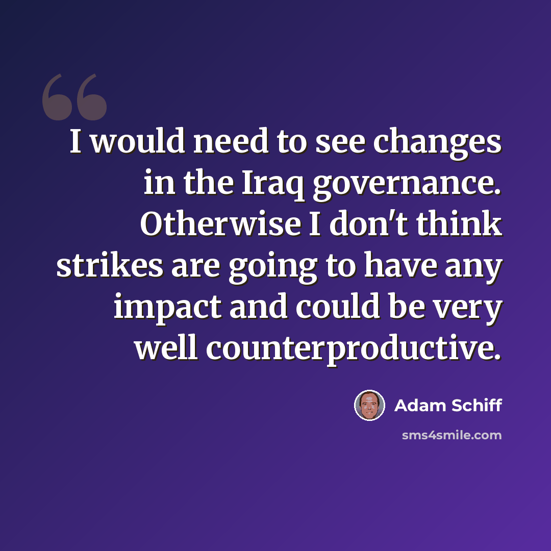 “I would need to see changes in the Iraq governance. Otherwise I don't think strikes are going to have any impact and could be very well counterproductive.” quote by Adam Schiff