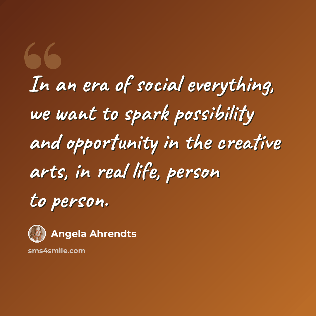 “In an era of social everything, we want to spark possibility and opportunity in the creative arts, in real life, person to person.” quote by Angela Ahrendts