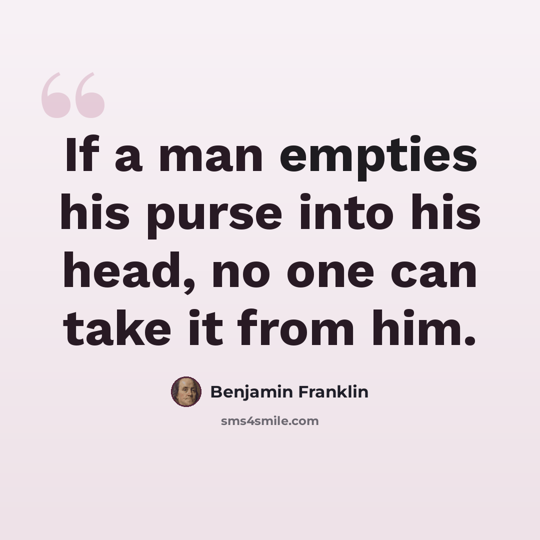 “If a man empties his purse into his head, no one can take it from him.” quote by Benjamin Franklin