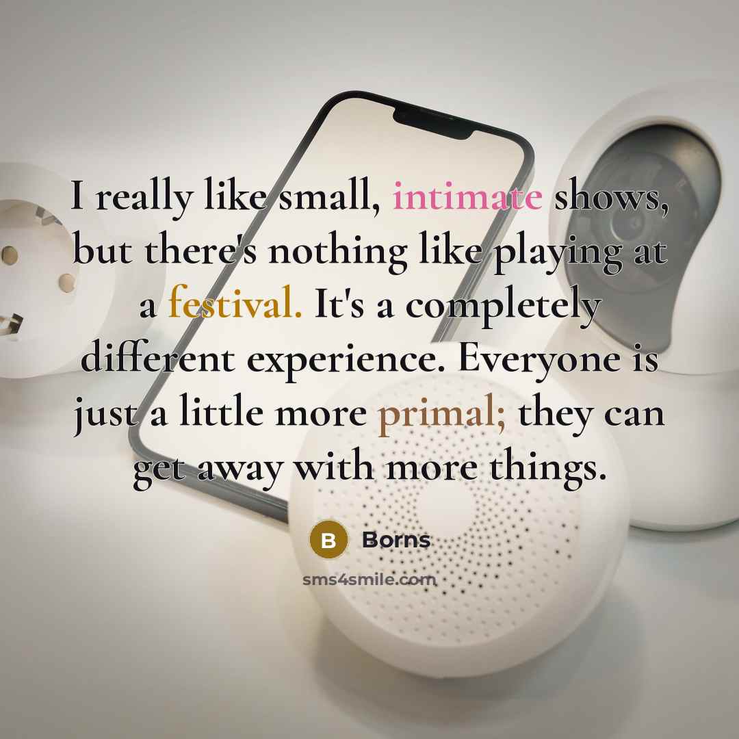 “I really like small, intimate shows, but there's nothing like playing at a festival. It's a completely different experience. Everyone is just a little more primal; they can get away with more things.” quote by Borns