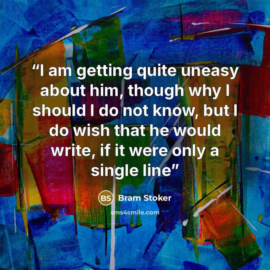 “I am getting quite uneasy about him, though why I should I do not know, but I do wish that he would write, if it were only a single line” quote by Bram Stoker