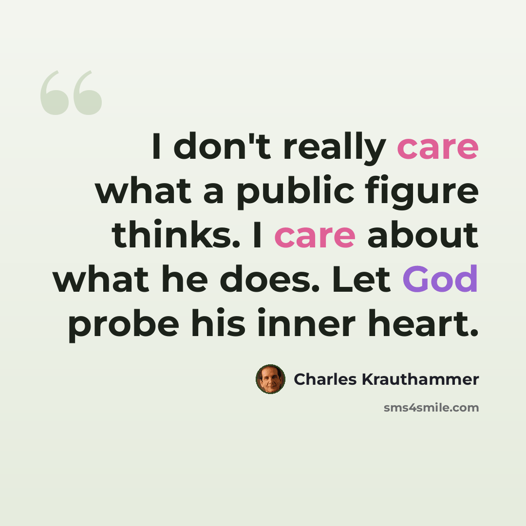 “I don't really care what a public figure thinks. I care about what he does. Let God probe his inner heart.” quote by Charles Krauthammer