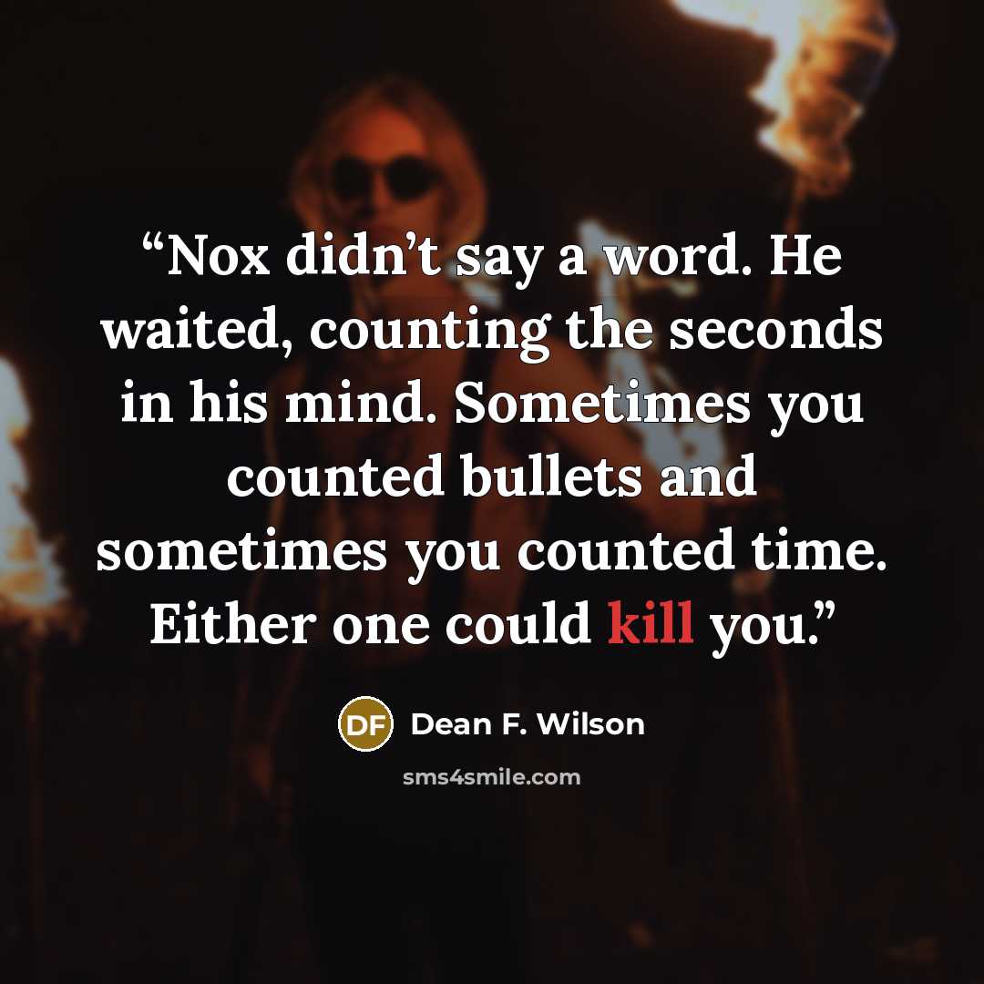 “Nox didn’t say a word. He waited, counting the seconds in his mind. Sometimes you counted bullets and sometimes you counted time. Either one could kill you.” quote by Dean F. Wilson
