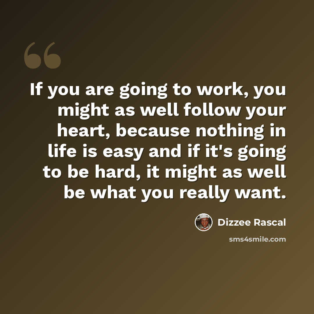 “If you are going to work, you might as well follow your heart, because nothing in life is easy and if it's going to be hard, it might as well be what you really want.” quote by Dizzee Rascal