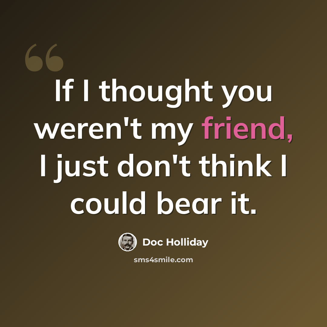 “If I thought you weren't my friend, I just don't think I could bear it.” quote by Doc Holliday