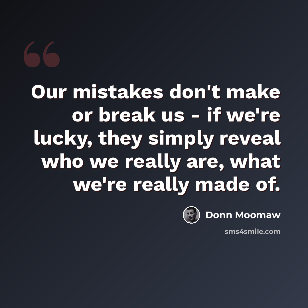 “Our mistakes don't make or break us - if we're lucky, they simply reveal who we really are, what we're really made of.” quote by Donn Moomaw