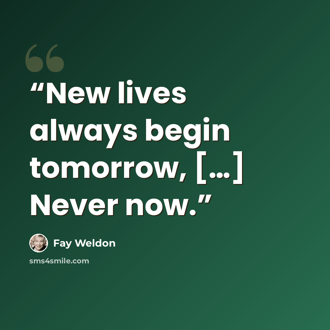 “New lives always begin tomorrow, […] Never now.” quote by Fay Weldon