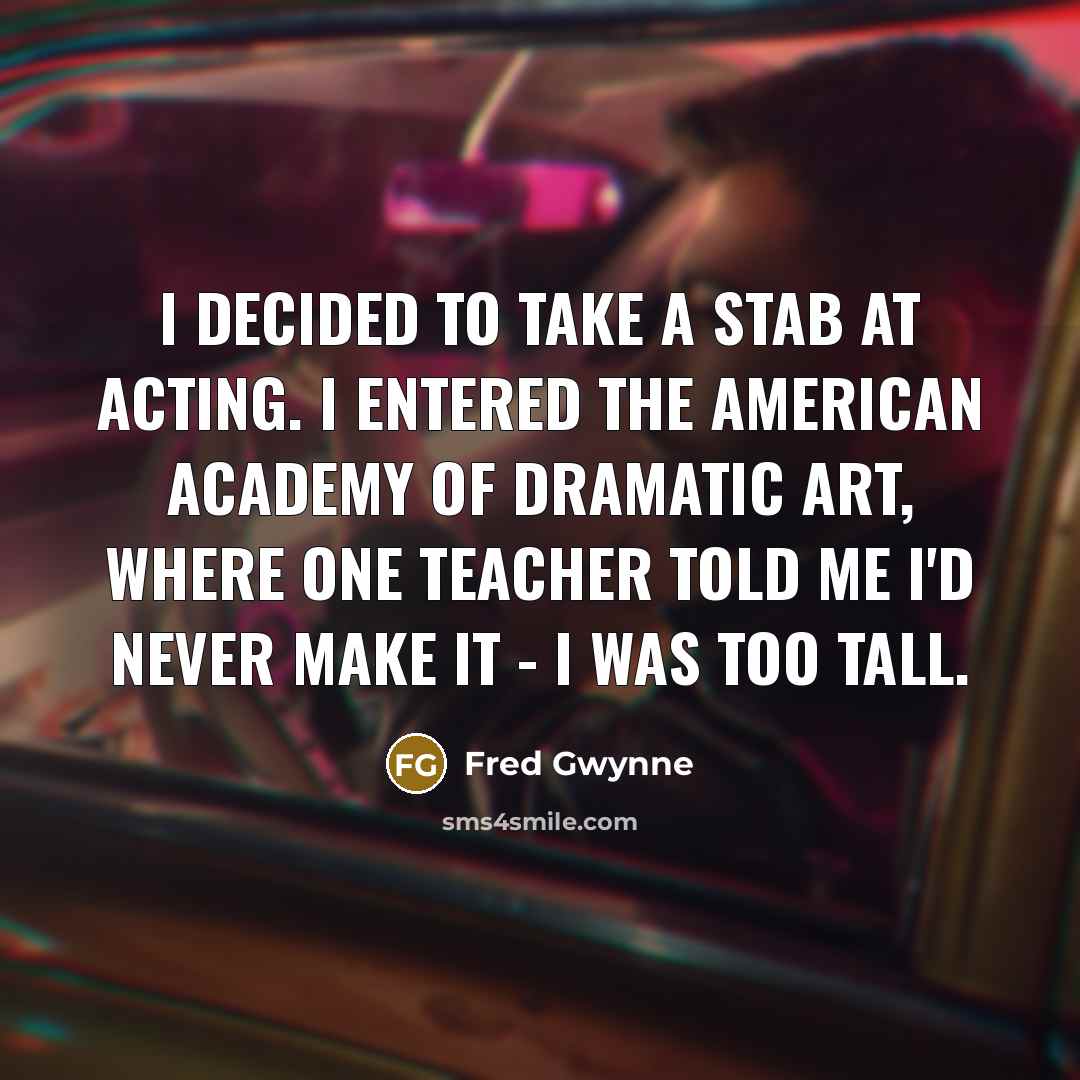 “I decided to take a stab at acting. I entered the American Academy of Dramatic Art, where one teacher told me I'd never make it - I was too tall.” quote by Fred Gwynne