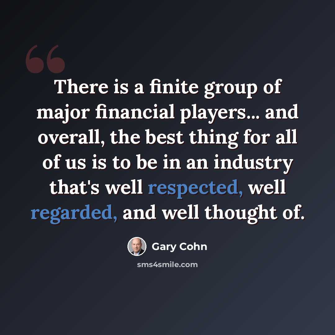 “There is a finite group of major financial players... and overall, the best thing for all of us is to be in an industry that's well respected, well regarded, and well thought of.” quote by Gary Cohn