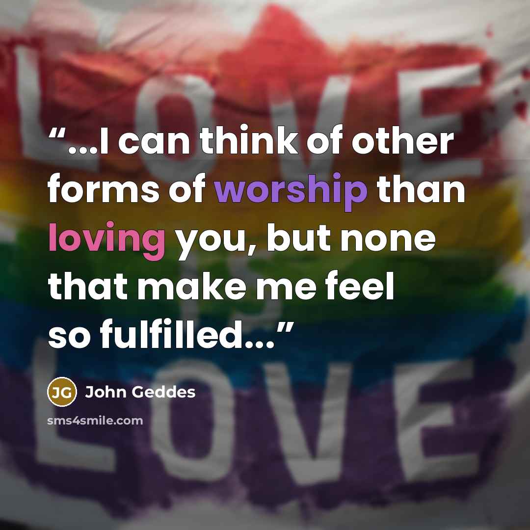 “...I can think of other forms of worship than loving you, but none that make me feel so fulfilled...” quote by John Geddes