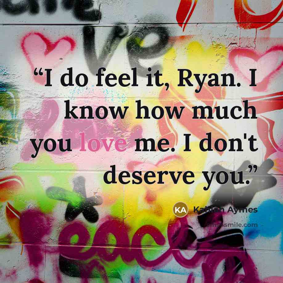 “I do feel it, Ryan. I know how much you love me. I don't deserve you.” quote by Kahlen Aymes