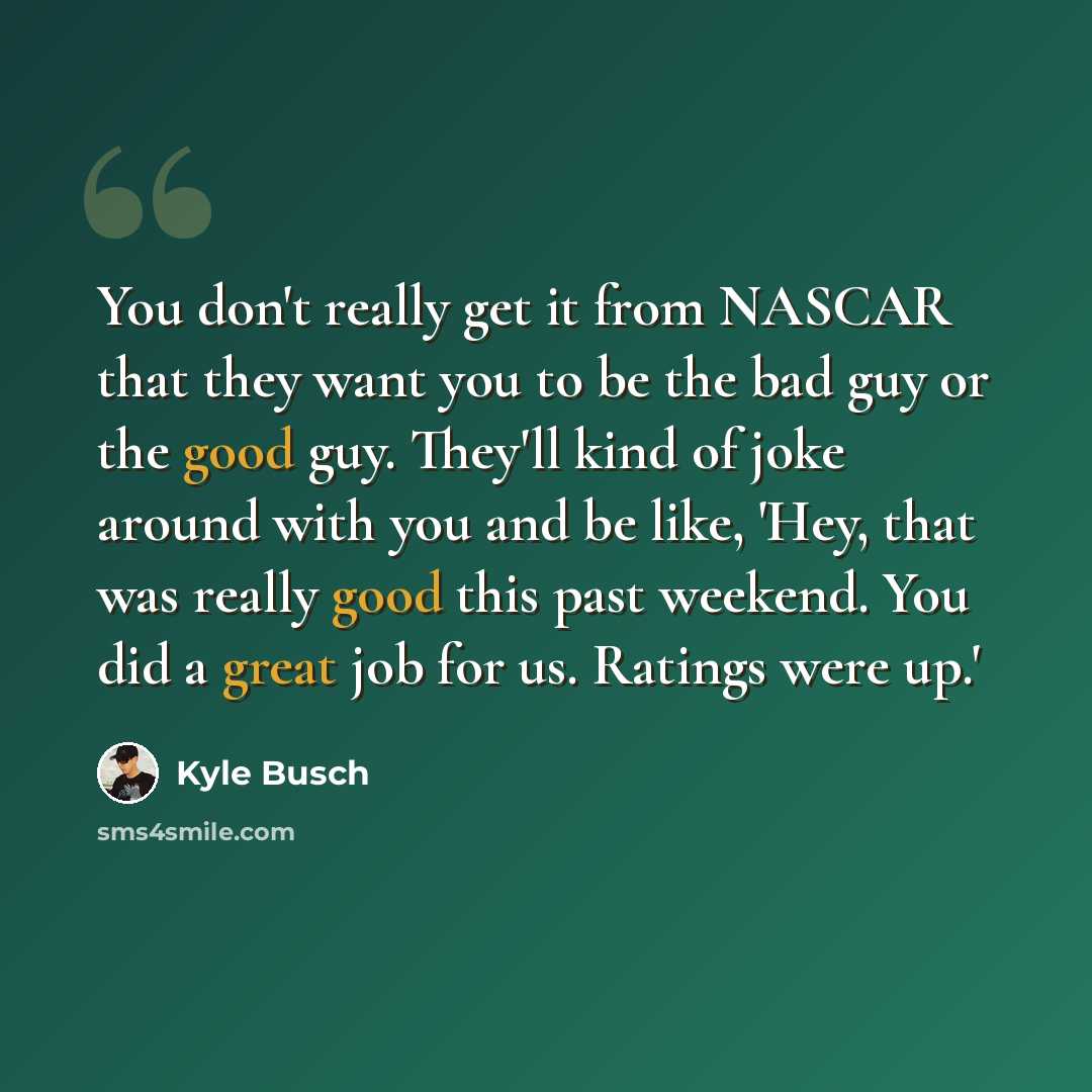 “You don't really get it from NASCAR that they want you to be the bad guy or the good guy. They'll kind of joke around with you and be like, 'Hey, that was really good this past weekend. You did a great job for us. Ratings were up.'” quote by Kyle Busch
