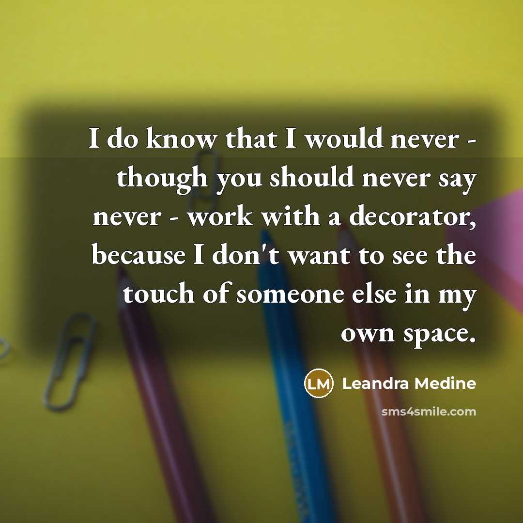 “I do know that I would never - though you should never say never - work with a decorator, because I don't want to see the touch of someone else in my own space.” quote by Leandra Medine