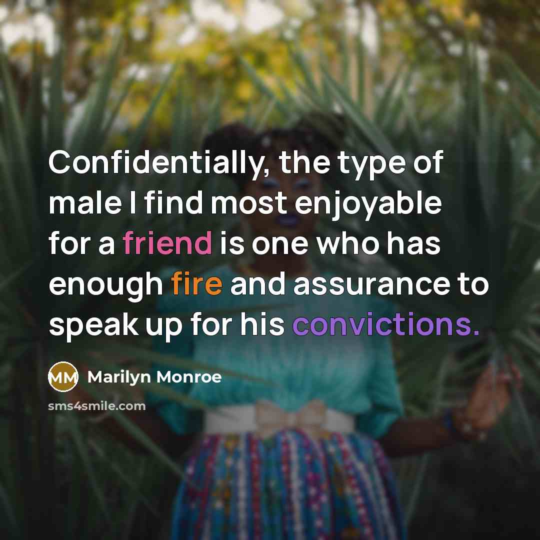 “Confidentially, the type of male I find most enjoyable for a friend is one who has enough fire and assurance to speak up for his convictions.” quote by Marilyn Monroe