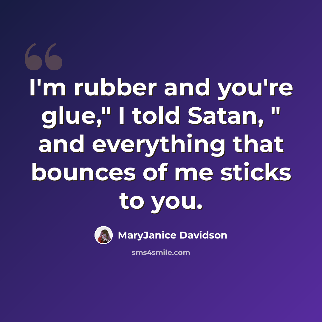 “I'm rubber and you're glue," I told Satan, " and everything that bounces of me sticks to you.” quote by MaryJanice Davidson