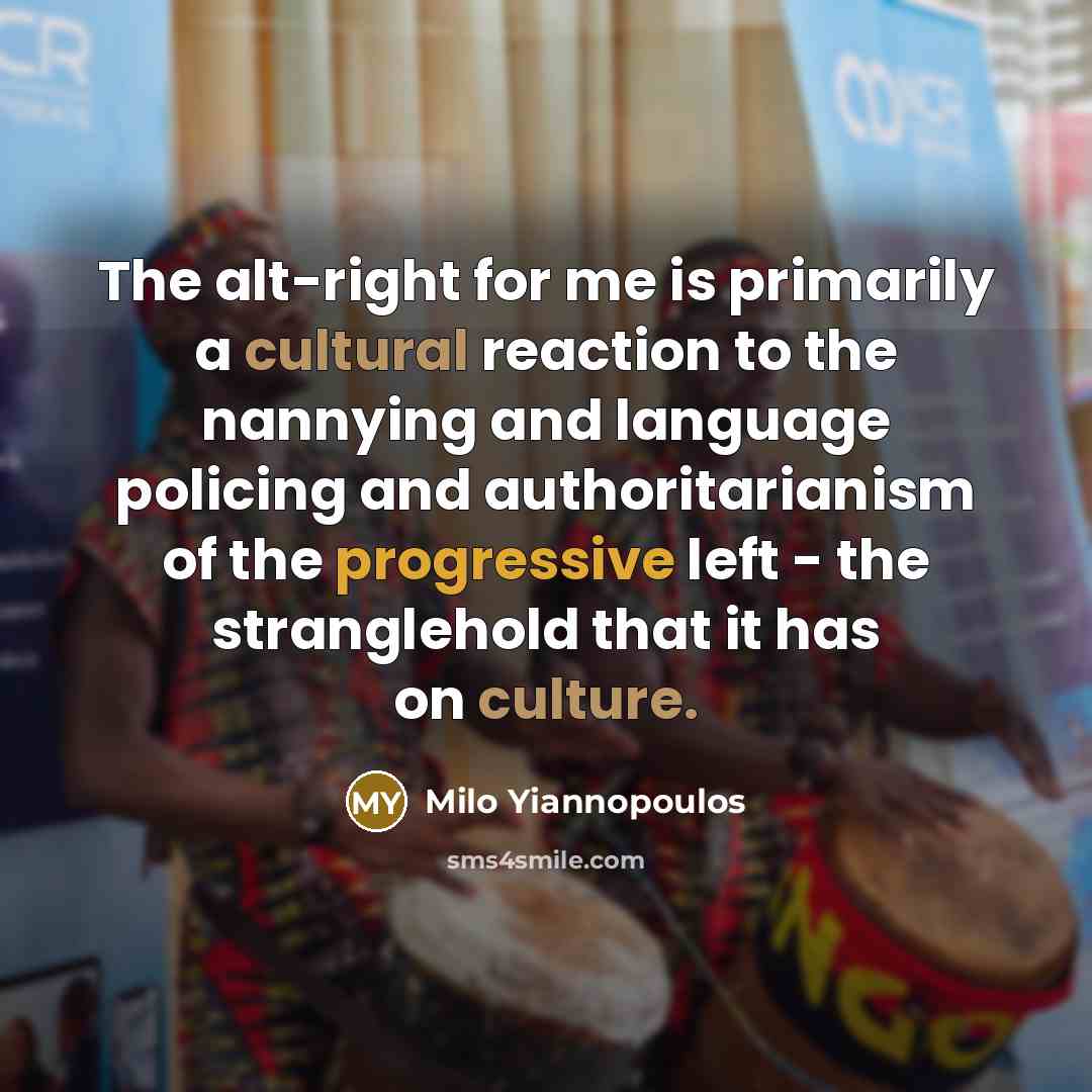 “The alt-right for me is primarily a cultural reaction to the nannying and language policing and authoritarianism of the progressive left - the stranglehold that it has on culture.” quote by Milo Yiannopoulos